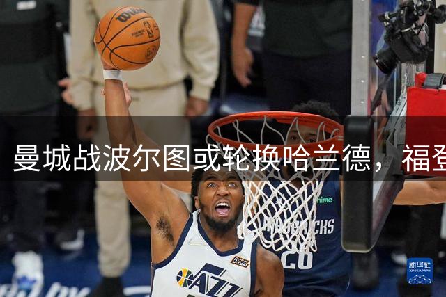 曼城战波尔图或轮换哈兰德，福登谢尔基有望担任锋线