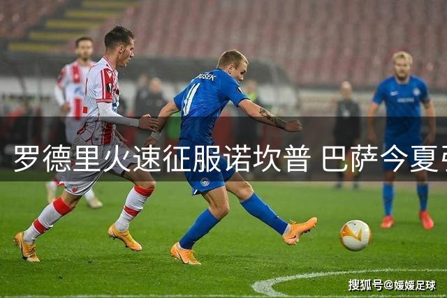 罗德里火速征服诺坎普 巴萨今夏引援获意外之喜