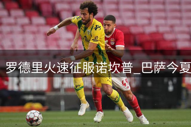 罗德里火速征服诺坎普 巴萨今夏引援获意外之喜